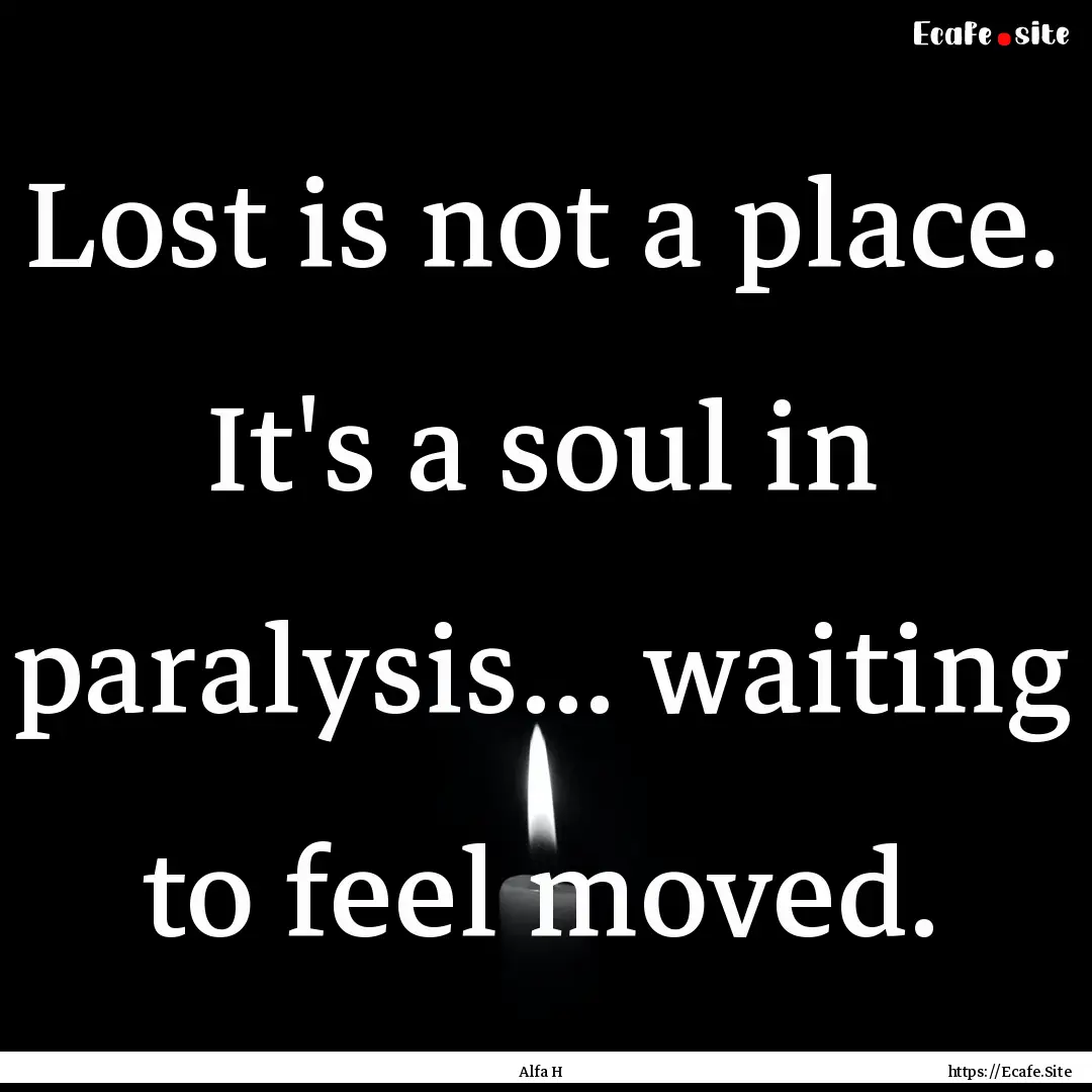 Lost is not a place. It's a soul in paralysis....... : Quote by Alfa H