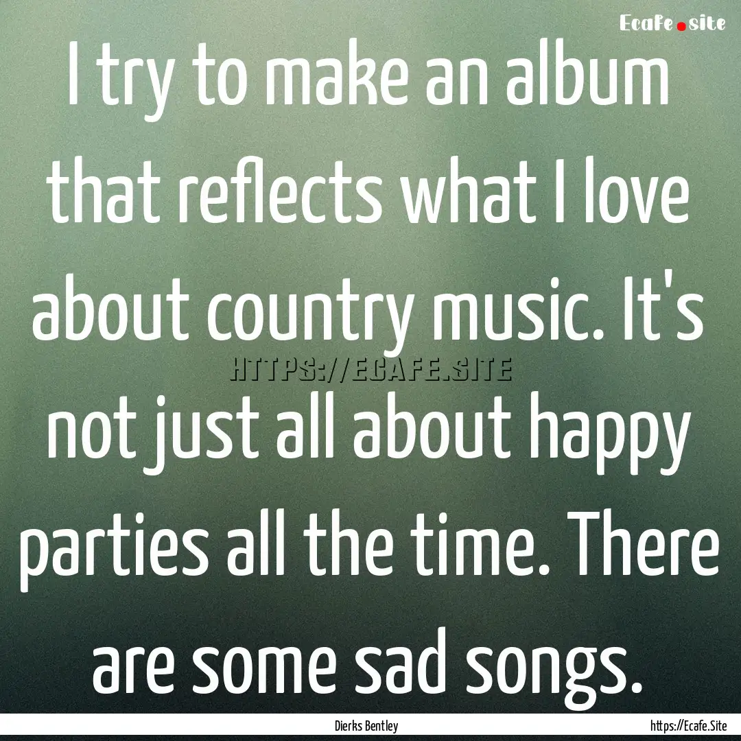 I try to make an album that reflects what.... : Quote by Dierks Bentley