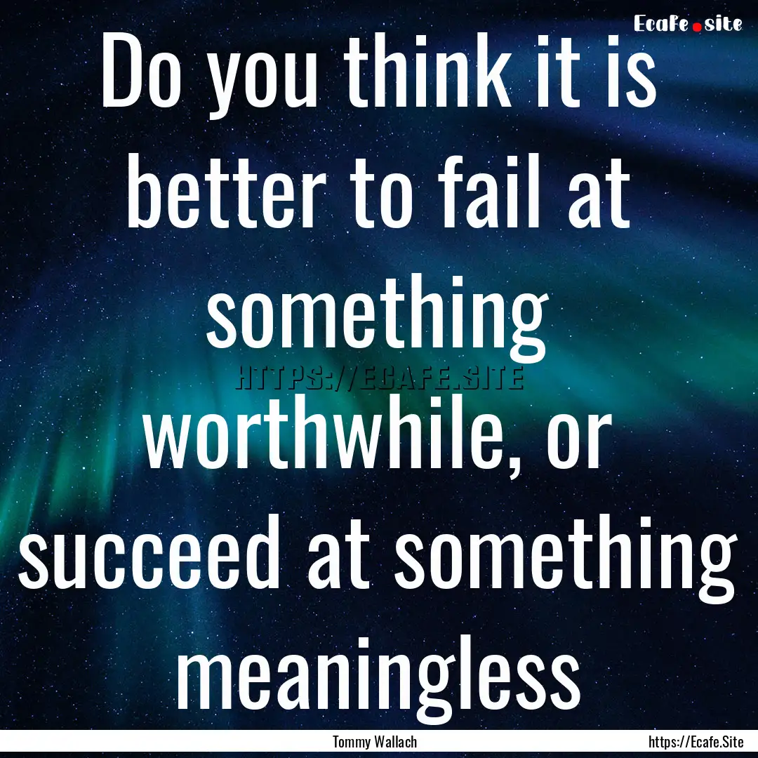 Do you think it is better to fail at something.... : Quote by Tommy Wallach