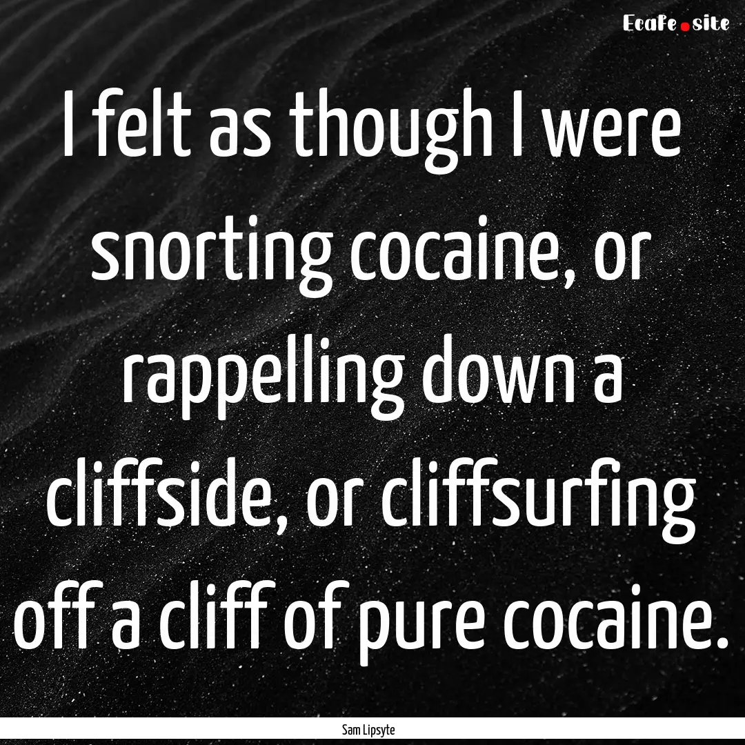 I felt as though I were snorting cocaine,.... : Quote by Sam Lipsyte