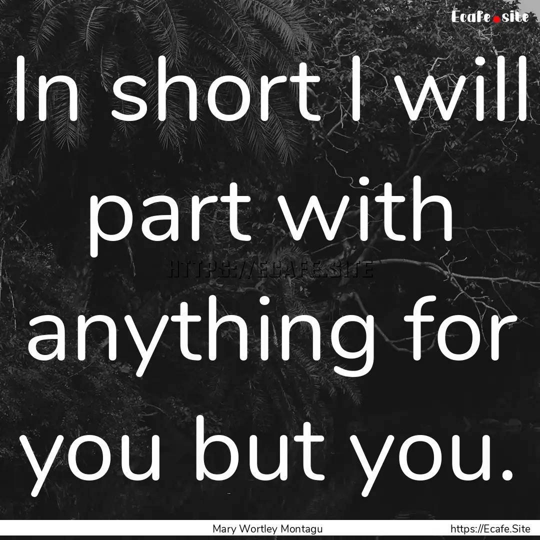 In short I will part with anything for you.... : Quote by Mary Wortley Montagu