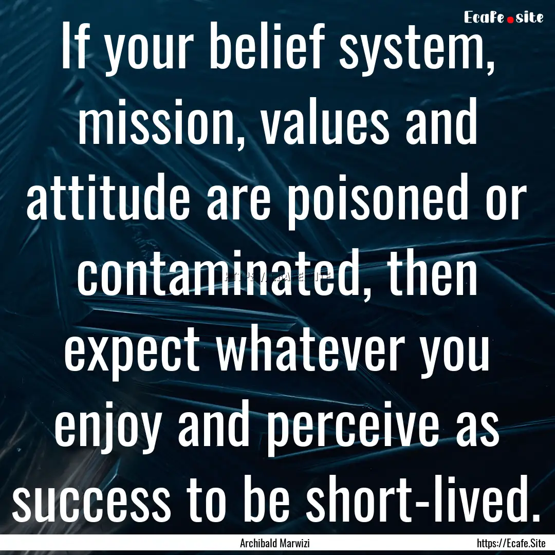 If your belief system, mission, values and.... : Quote by Archibald Marwizi