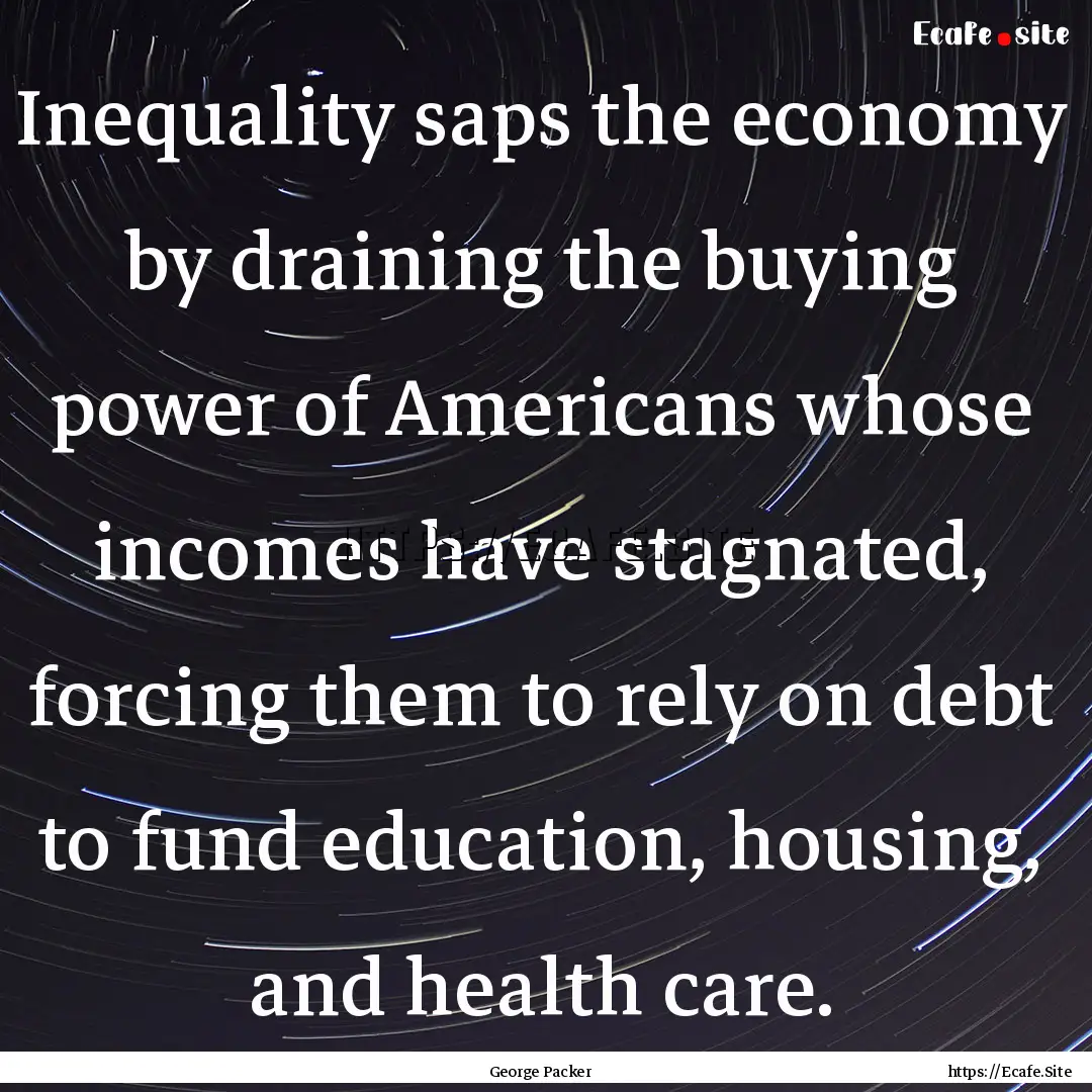 Inequality saps the economy by draining the.... : Quote by George Packer