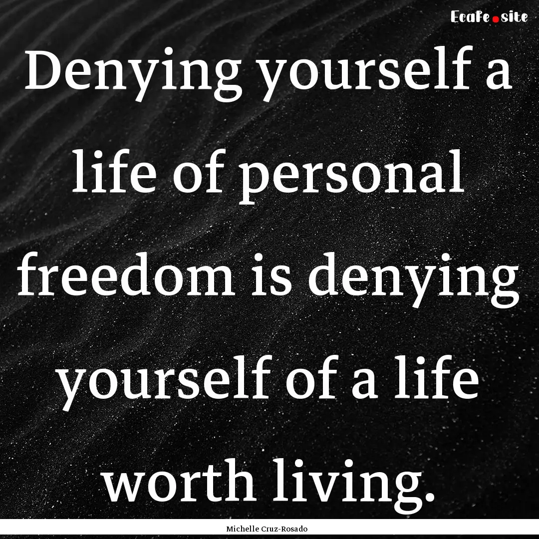 Denying yourself a life of personal freedom.... : Quote by Michelle Cruz-Rosado