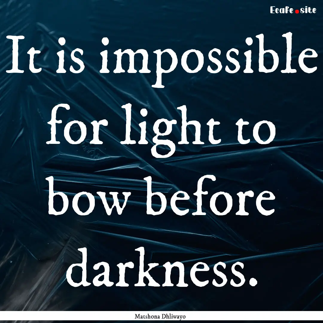 It is impossible for light to bow before.... : Quote by Matshona Dhliwayo