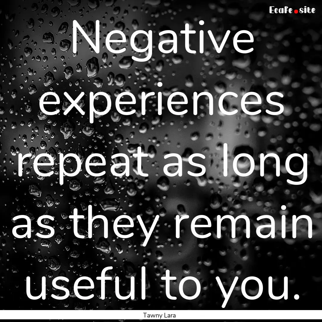 Negative experiences repeat as long as they.... : Quote by Tawny Lara