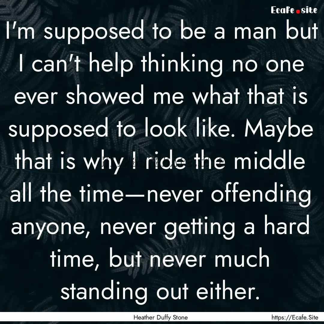 I'm supposed to be a man but I can't help.... : Quote by Heather Duffy Stone