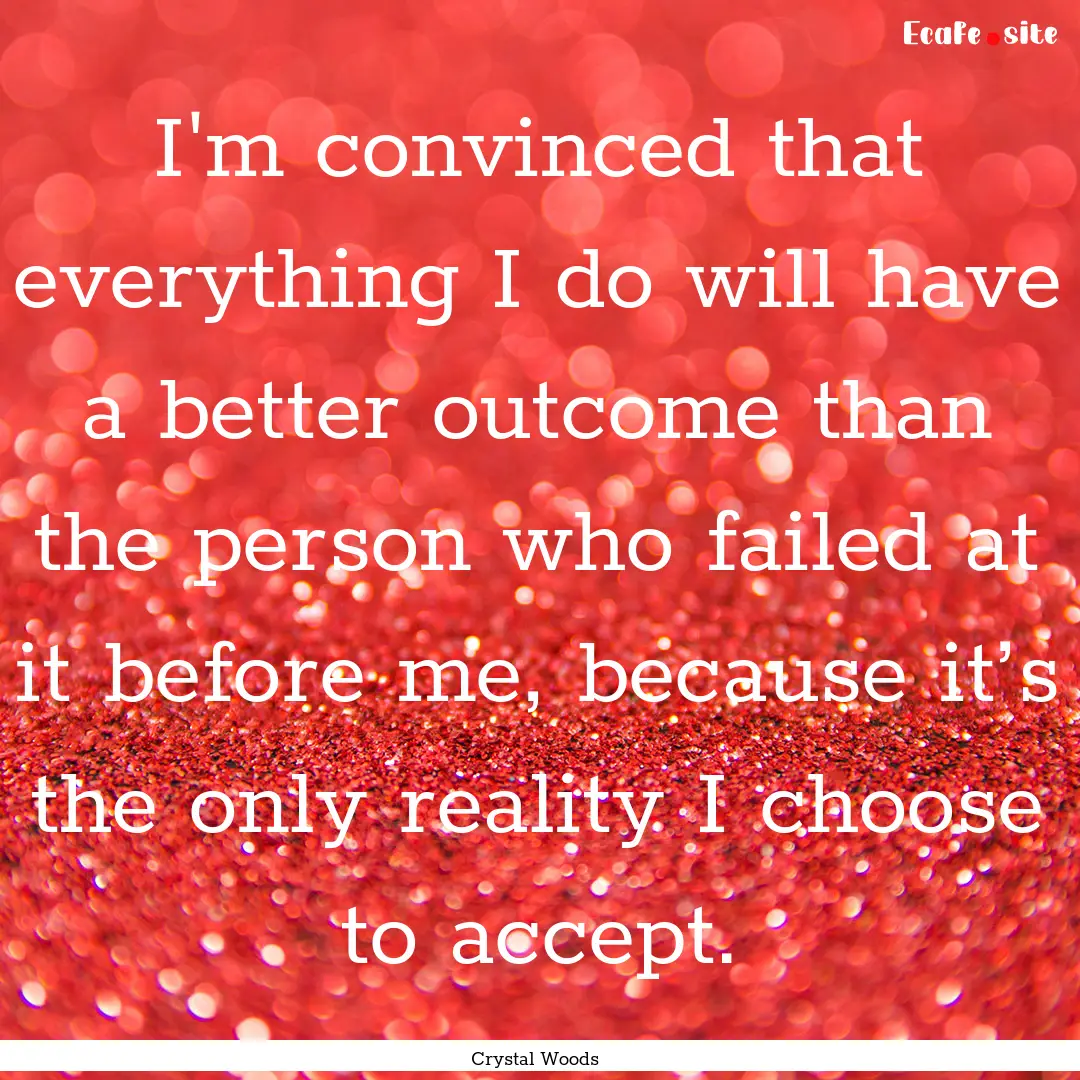 I'm convinced that everything I do will have.... : Quote by Crystal Woods