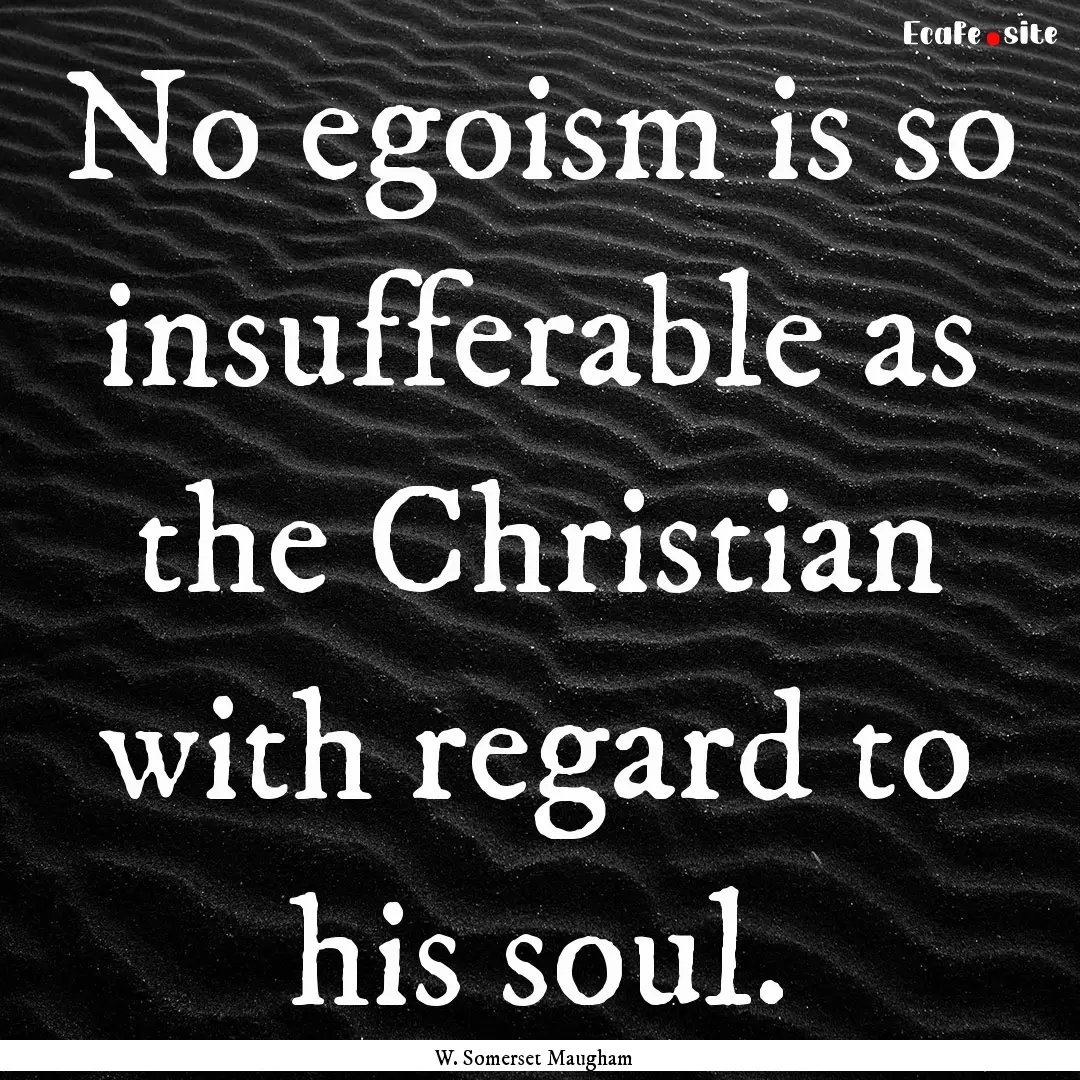 No egoism is so insufferable as the Christian.... : Quote by W. Somerset Maugham