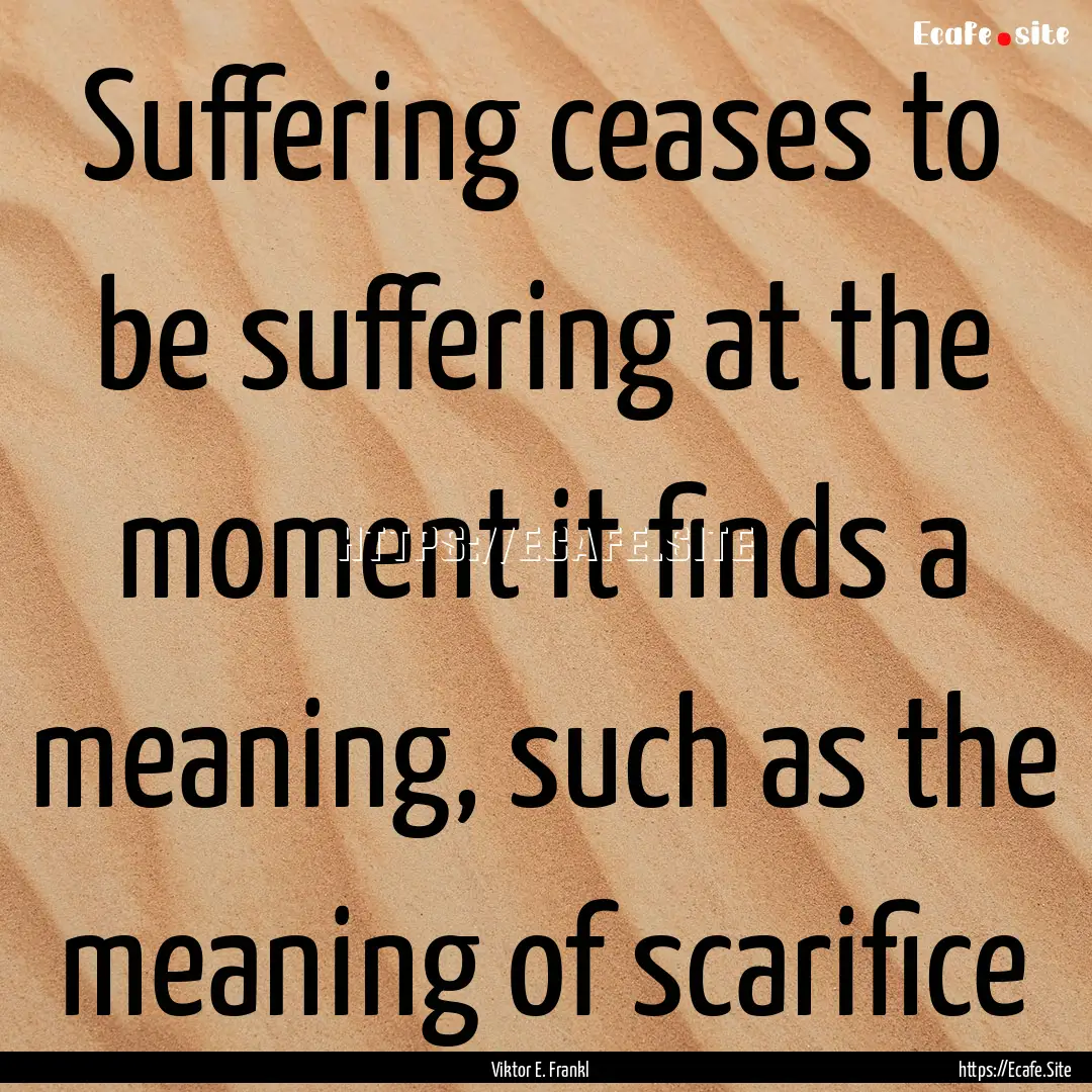 Suffering ceases to be suffering at the moment.... : Quote by Viktor E. Frankl