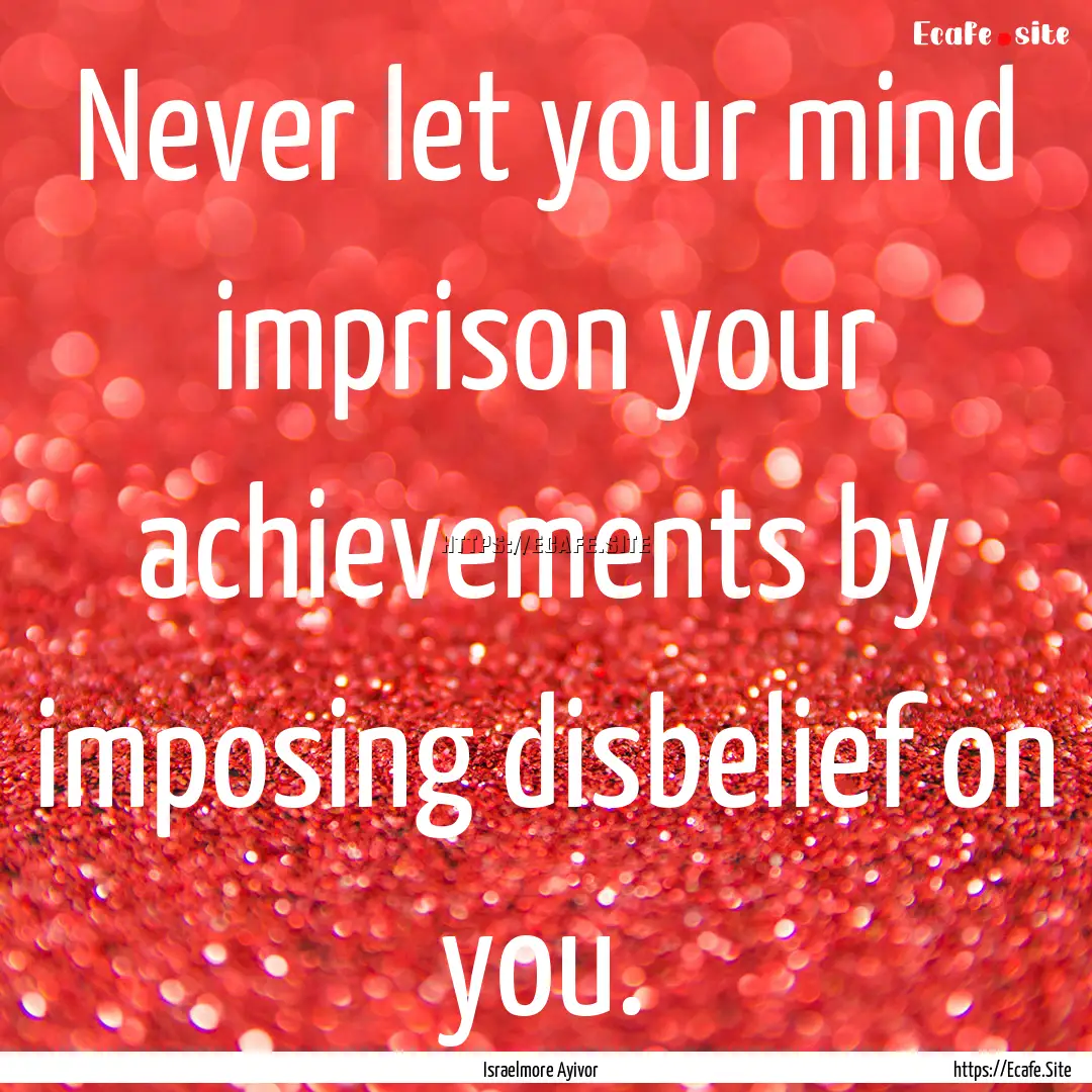 Never let your mind imprison your achievements.... : Quote by Israelmore Ayivor