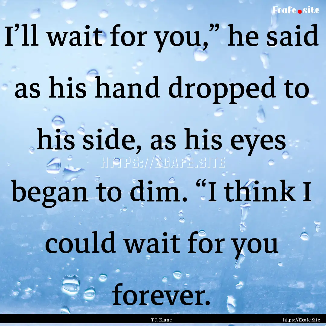 I’ll wait for you,” he said as his hand.... : Quote by T.J. Klune