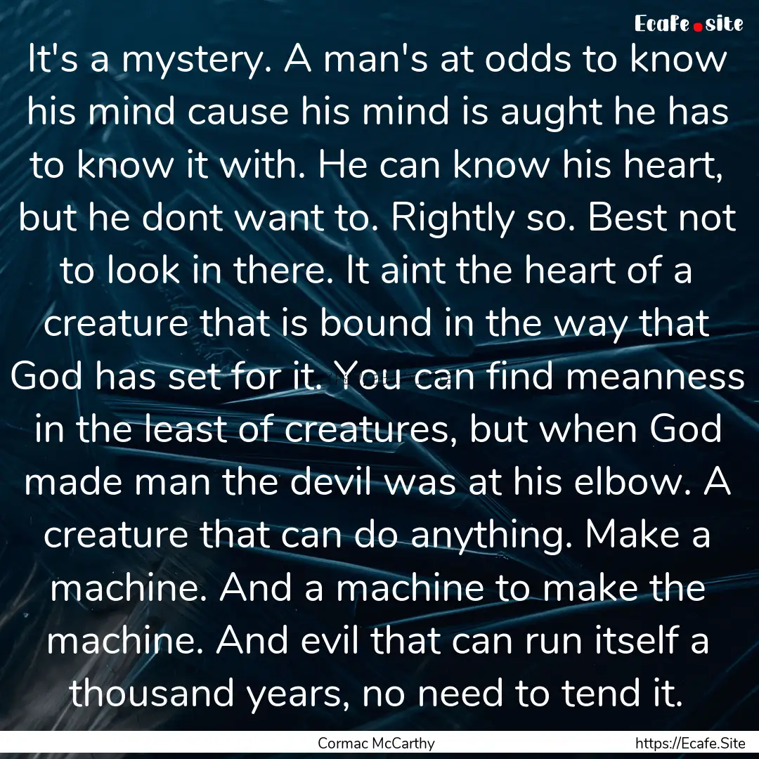 It's a mystery. A man's at odds to know his.... : Quote by Cormac McCarthy