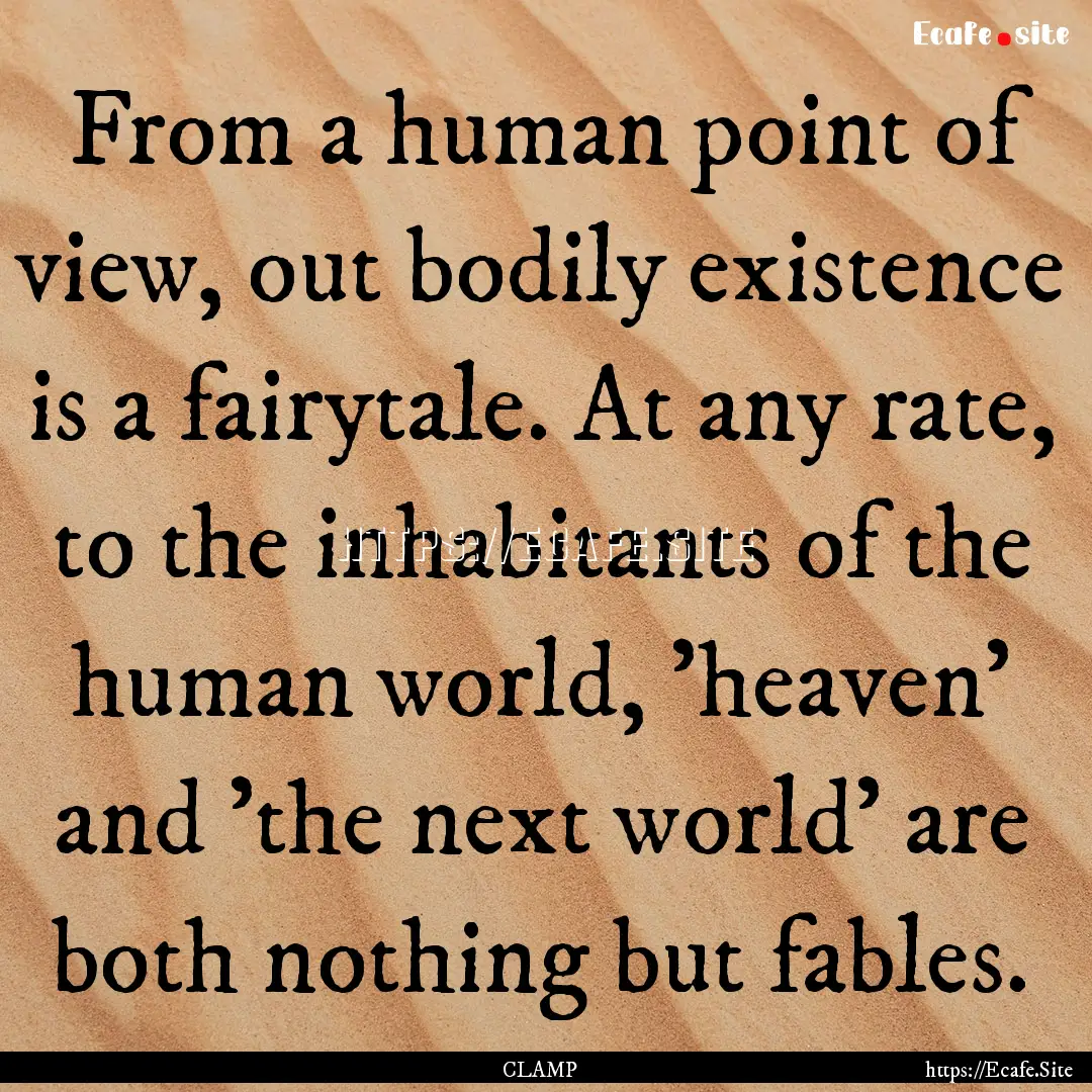 From a human point of view, out bodily existence.... : Quote by CLAMP