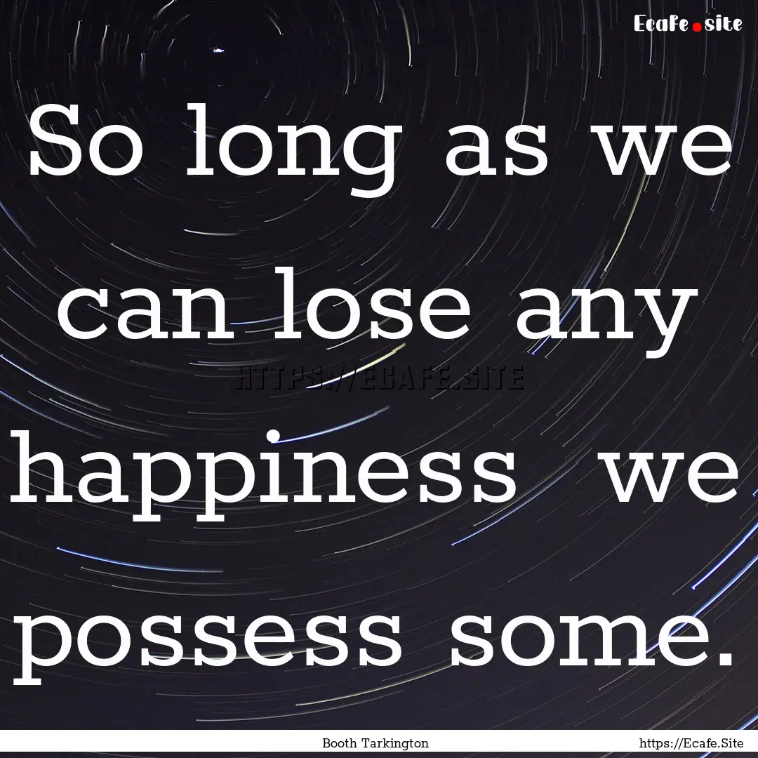 So long as we can lose any happiness we.... : Quote by Booth Tarkington