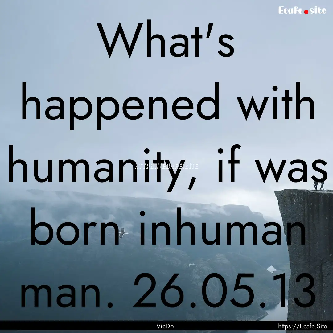 What's happened with humanity, if was born.... : Quote by VicDo