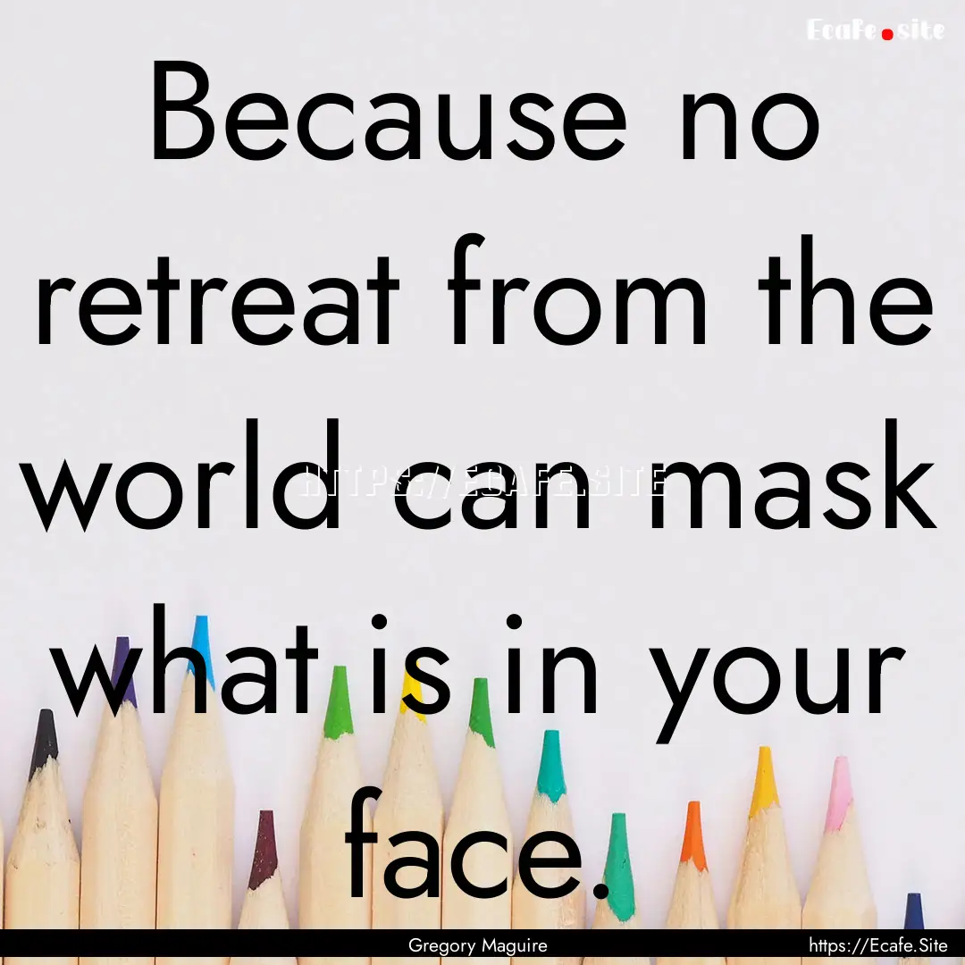 Because no retreat from the world can mask.... : Quote by Gregory Maguire