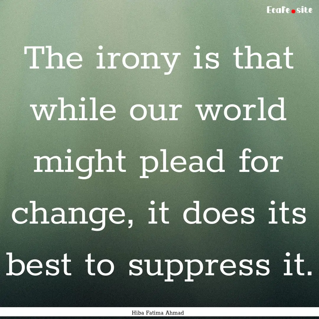 The irony is that while our world might plead.... : Quote by Hiba Fatima Ahmad