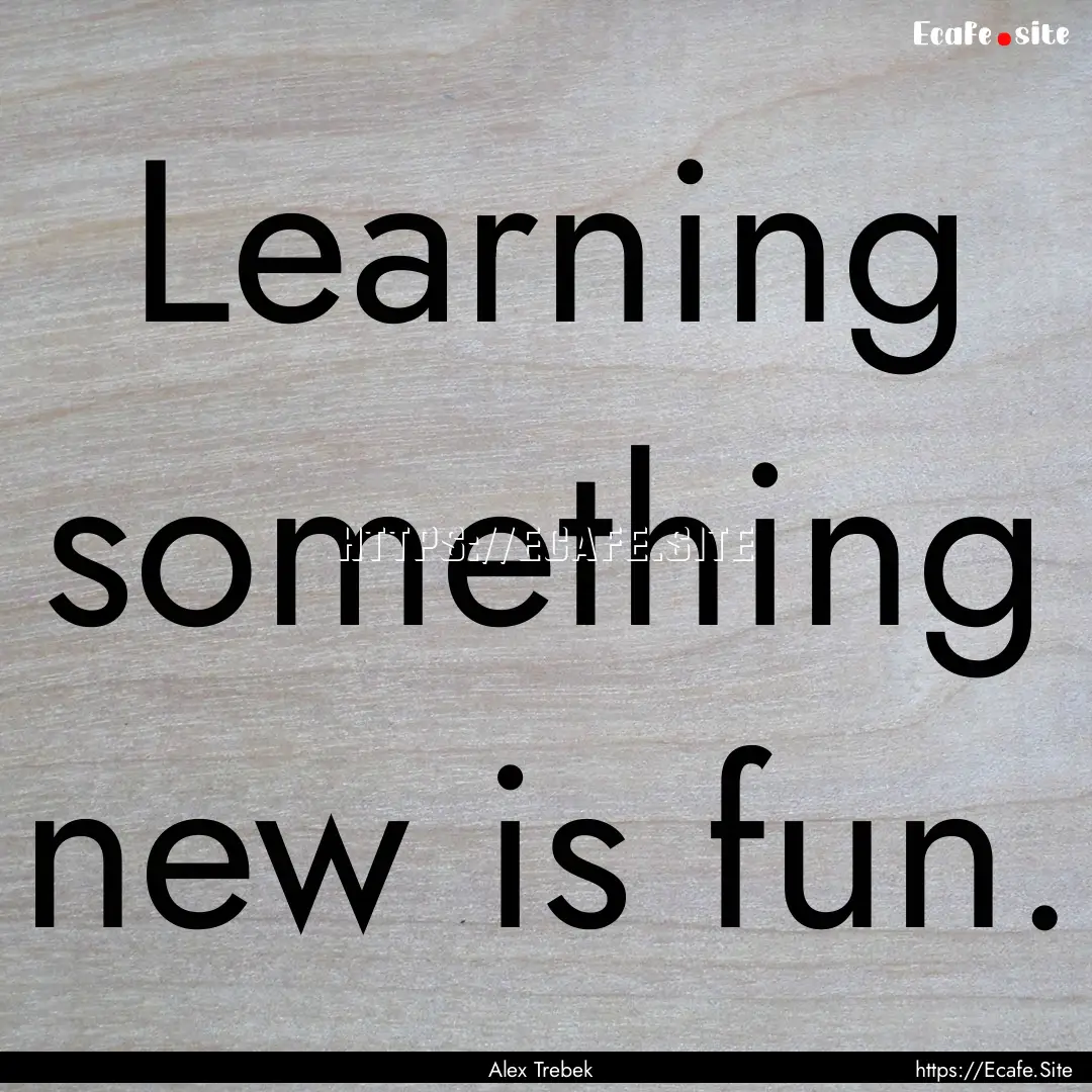 Learning something new is fun. : Quote by Alex Trebek