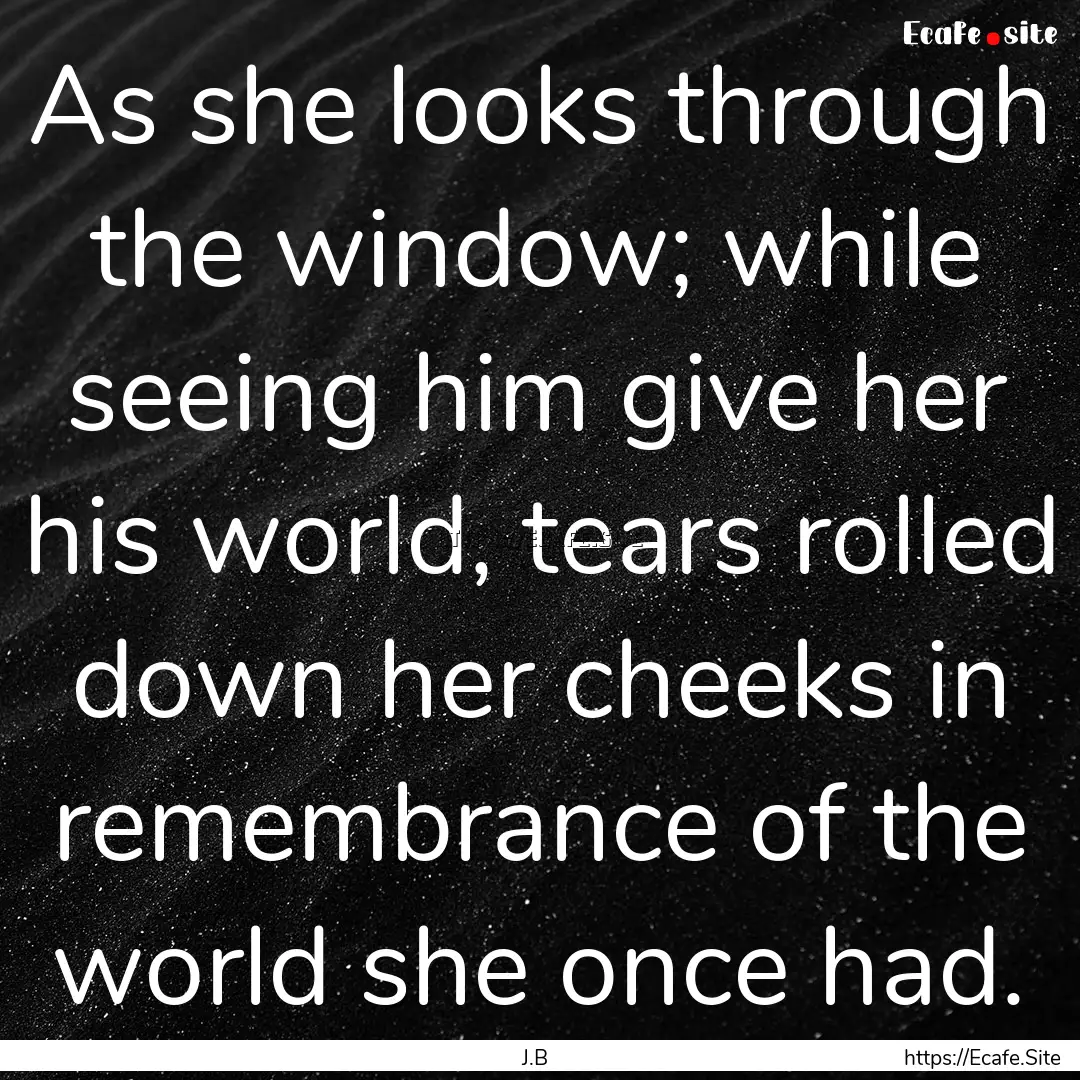 As she looks through the window; while seeing.... : Quote by J.B