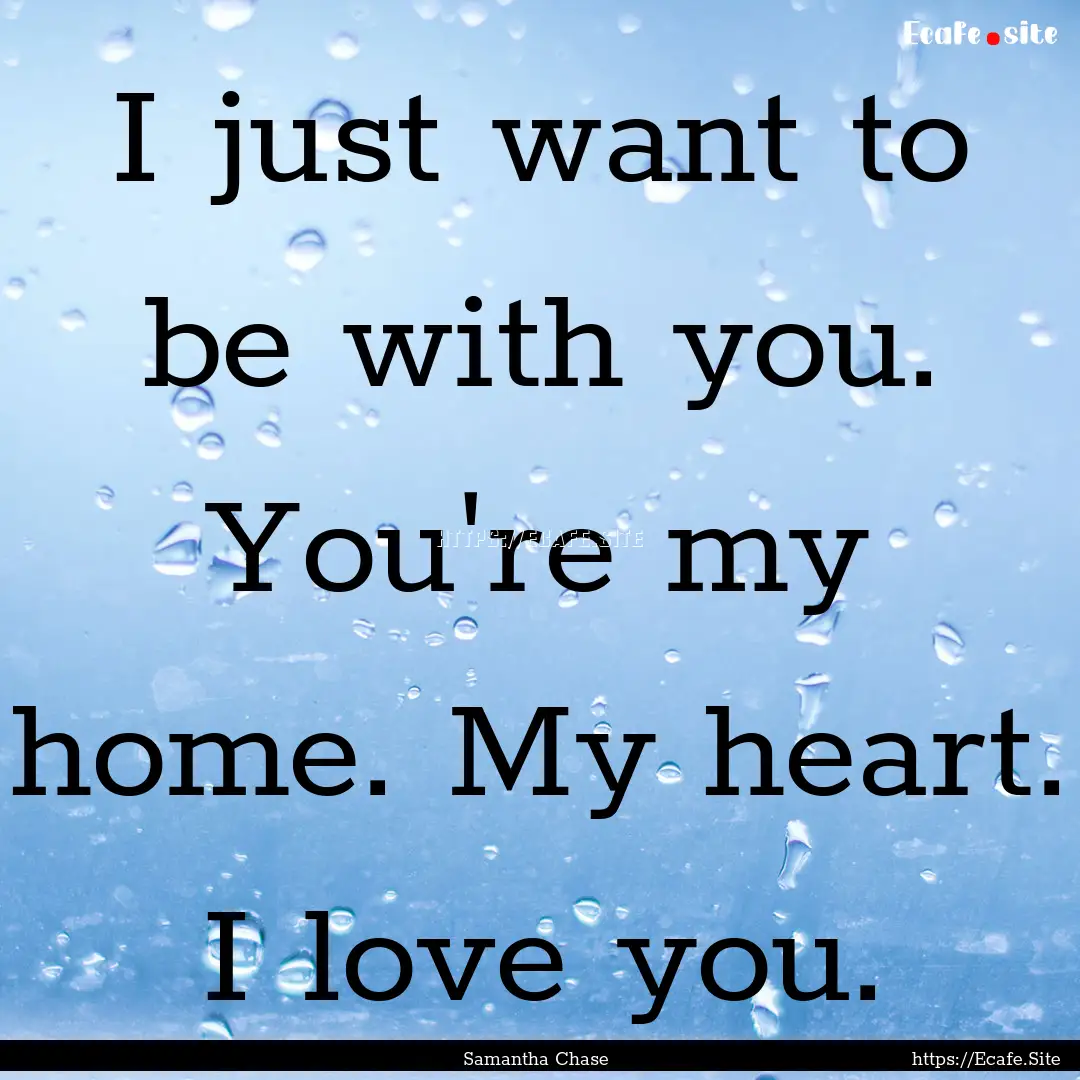 I just want to be with you. You're my home..... : Quote by Samantha Chase