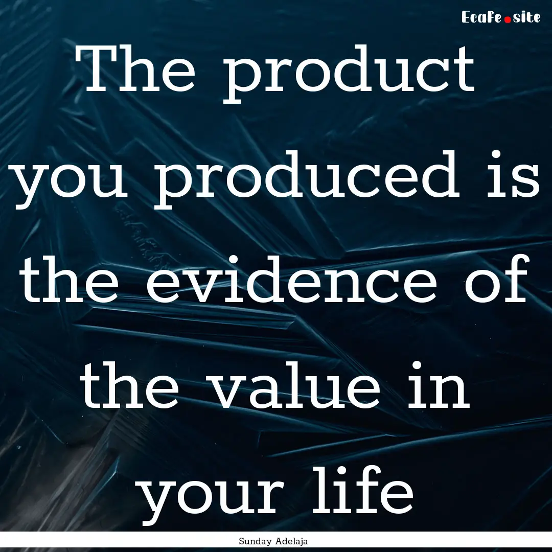 The product you produced is the evidence.... : Quote by Sunday Adelaja