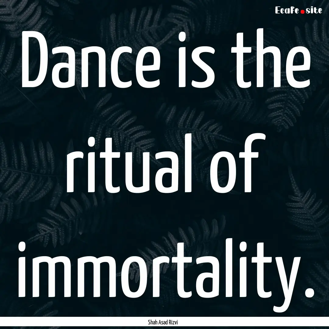 Dance is the ritual of immortality. : Quote by Shah Asad Rizvi