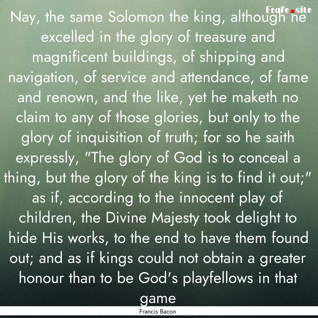 Nay, the same Solomon the king, although.... : Quote by Francis Bacon