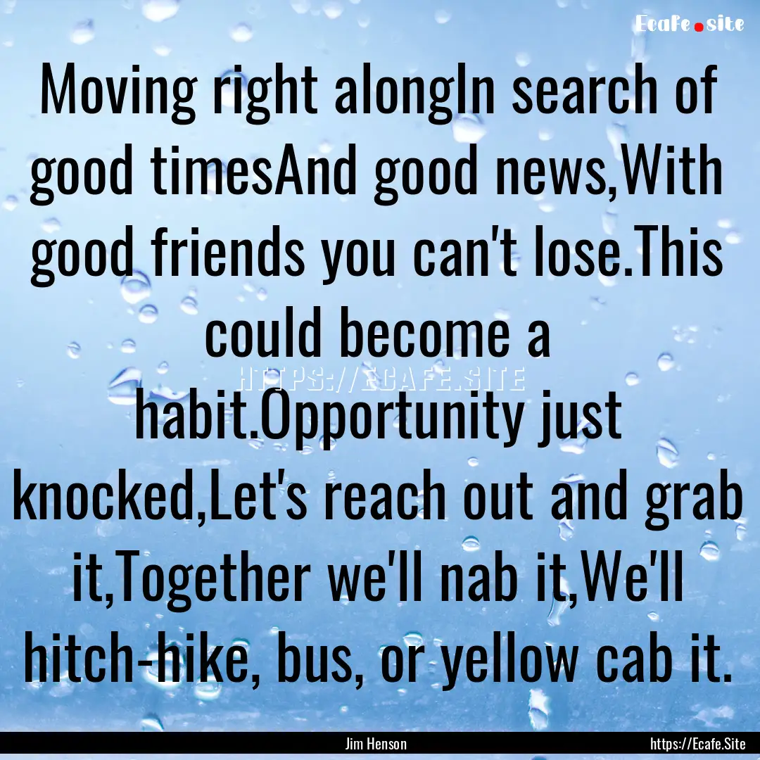 Moving right alongIn search of good timesAnd.... : Quote by Jim Henson