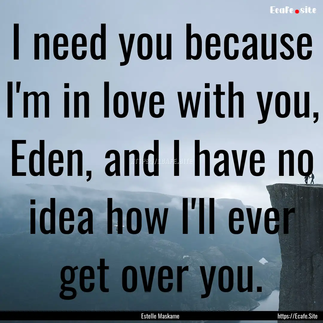 I need you because I'm in love with you,.... : Quote by Estelle Maskame