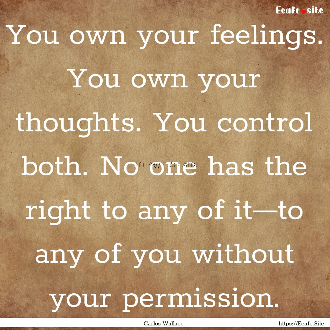 You own your feelings. You own your thoughts..... : Quote by Carlos Wallace