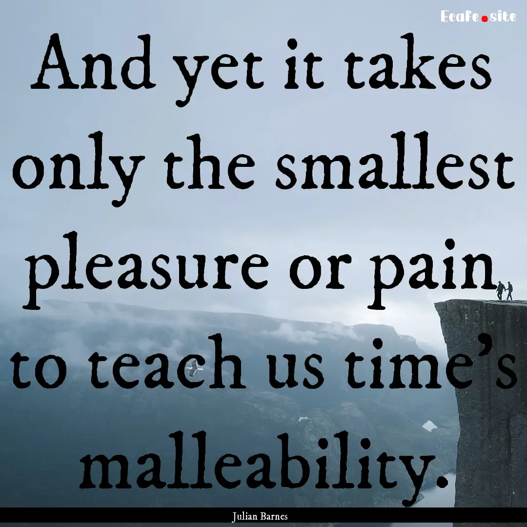 And yet it takes only the smallest pleasure.... : Quote by Julian Barnes