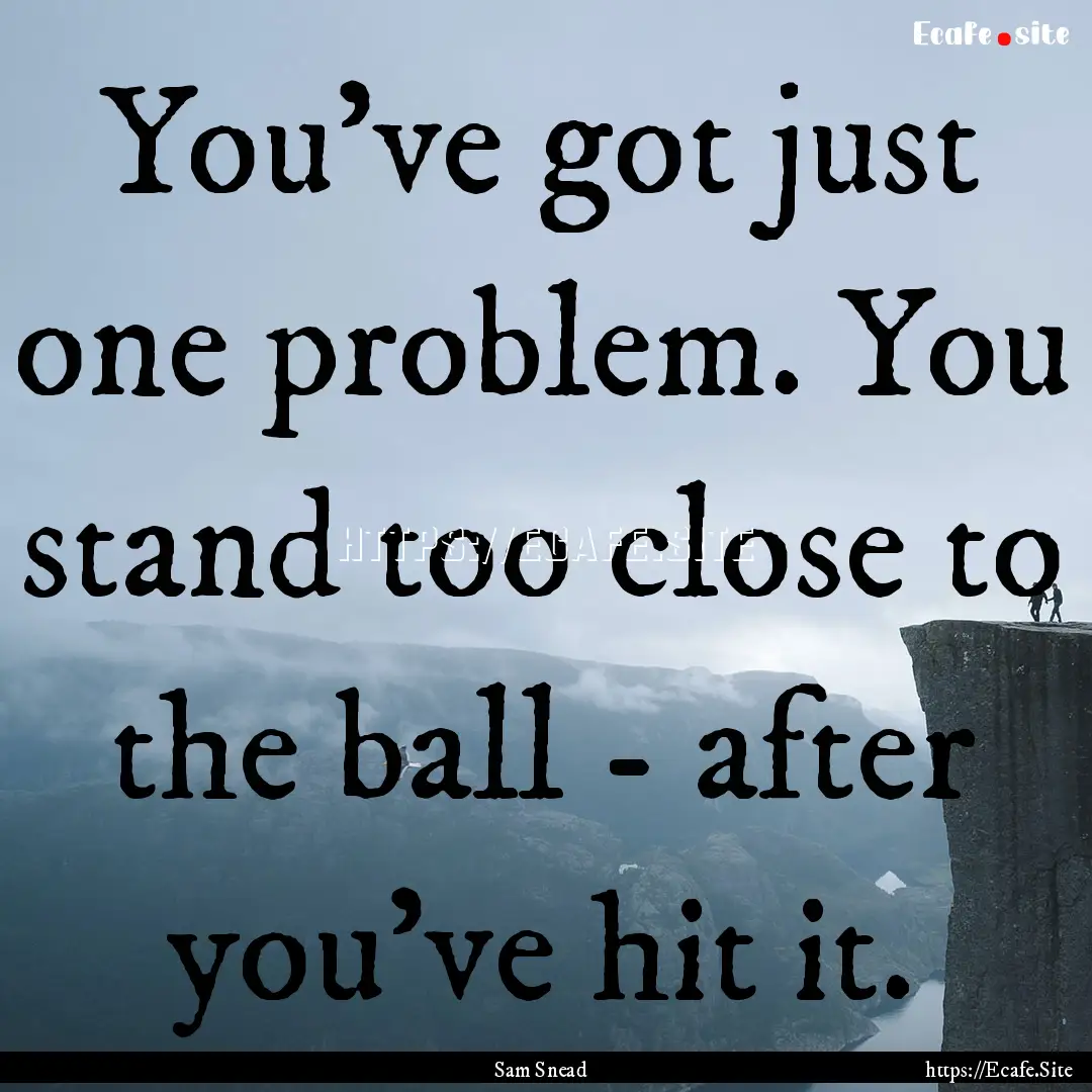 You've got just one problem. You stand too.... : Quote by Sam Snead