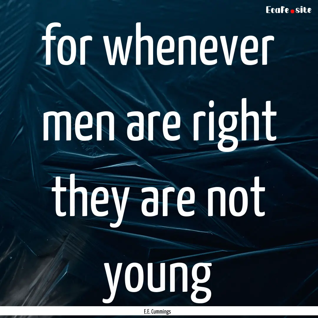 for whenever men are right they are not young.... : Quote by E.E. Cummings