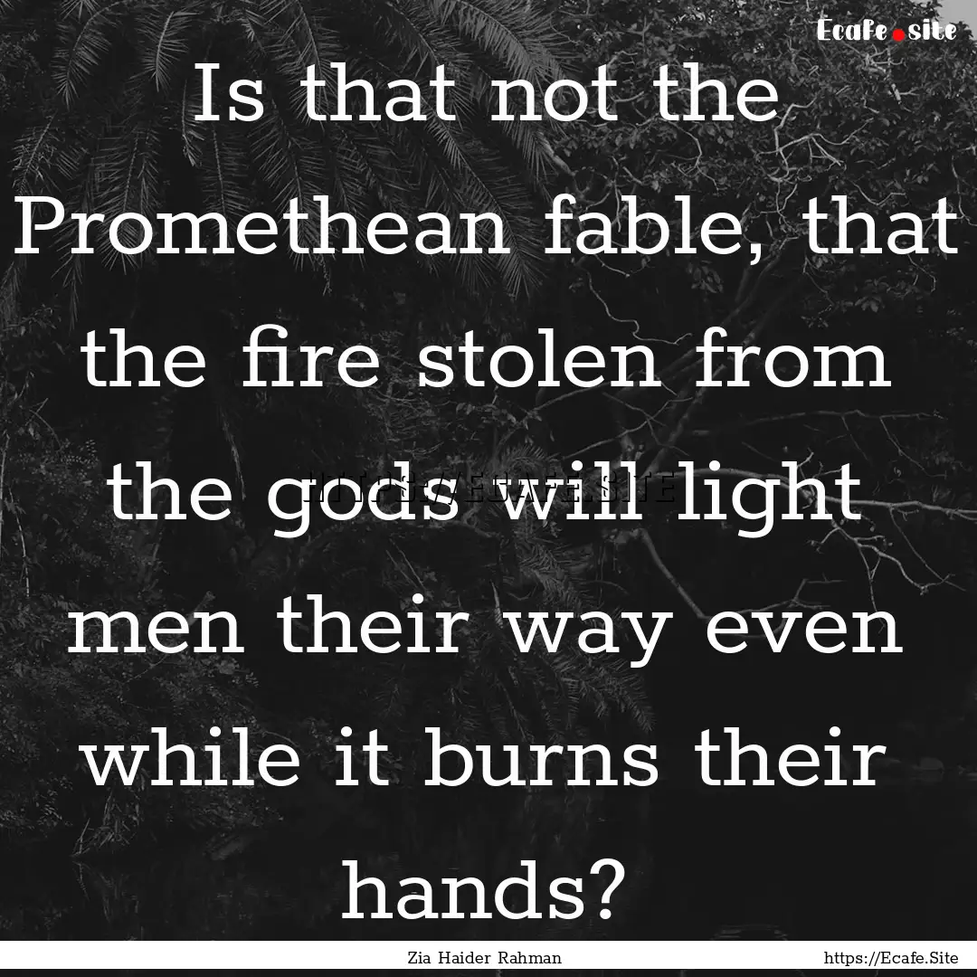 Is that not the Promethean fable, that the.... : Quote by Zia Haider Rahman