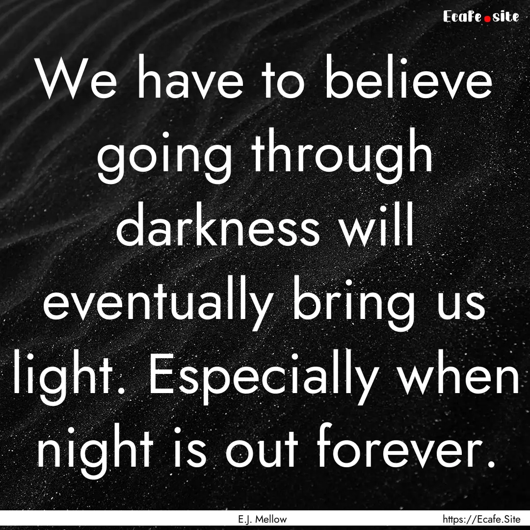 We have to believe going through darkness.... : Quote by E.J. Mellow