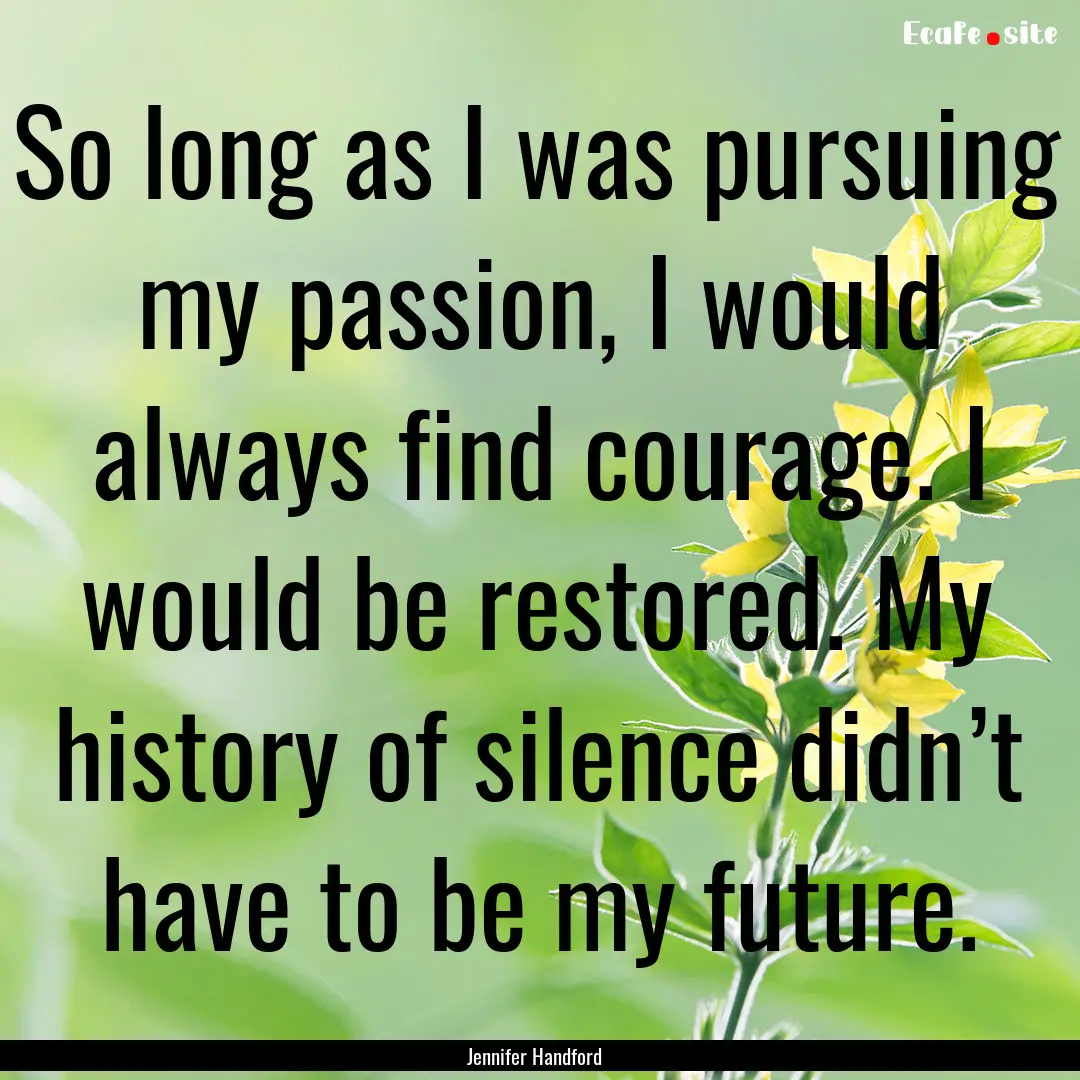 So long as I was pursuing my passion, I would.... : Quote by Jennifer Handford