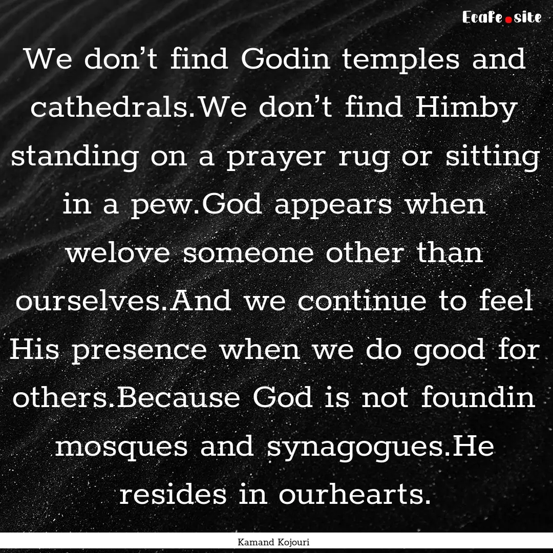 We don’t find Godin temples and cathedrals.We.... : Quote by Kamand Kojouri