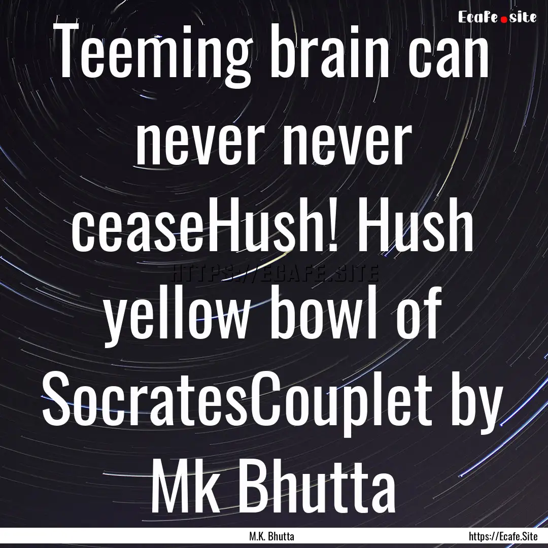 Teeming brain can never never ceaseHush!.... : Quote by M.K. Bhutta