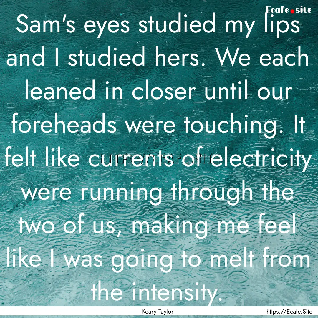 Sam's eyes studied my lips and I studied.... : Quote by Keary Taylor