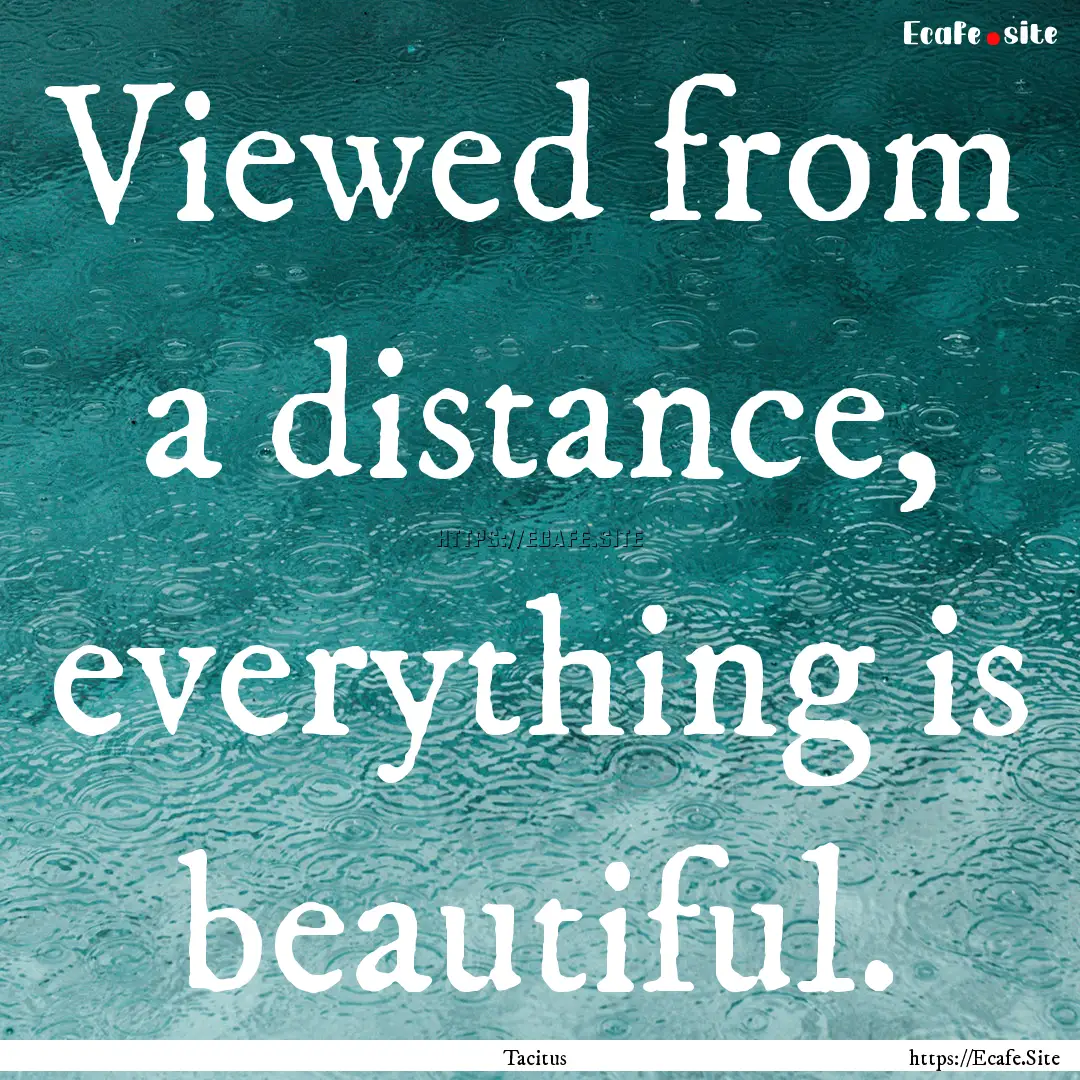 Viewed from a distance, everything is beautiful..... : Quote by Tacitus