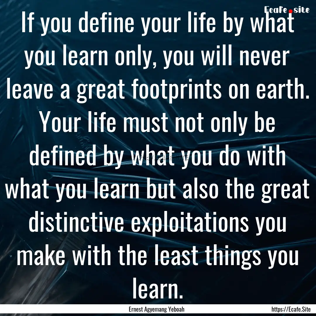 If you define your life by what you learn.... : Quote by Ernest Agyemang Yeboah