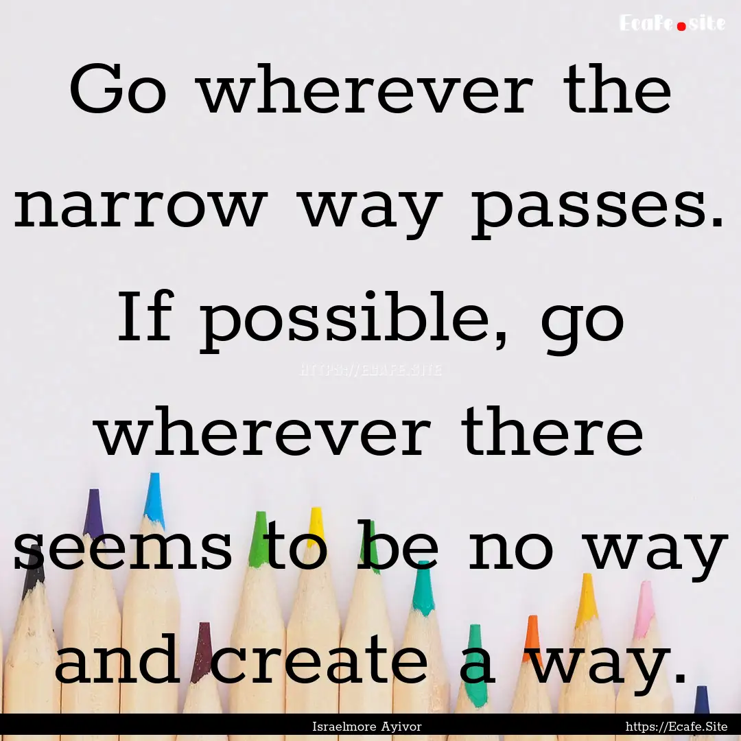 Go wherever the narrow way passes. If possible,.... : Quote by Israelmore Ayivor