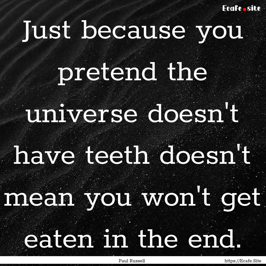 Just because you pretend the universe doesn't.... : Quote by Paul Russell