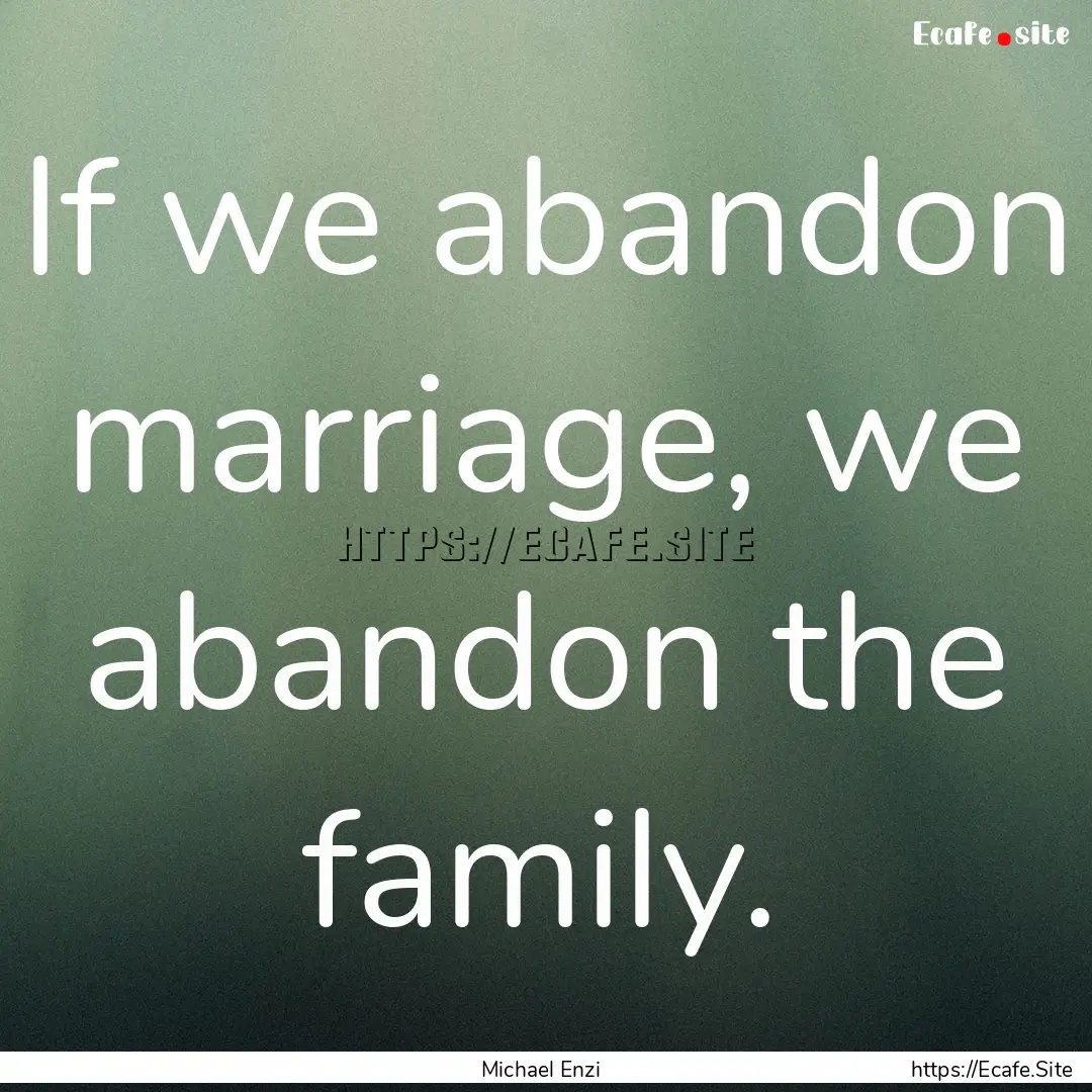 If we abandon marriage, we abandon the family..... : Quote by Michael Enzi