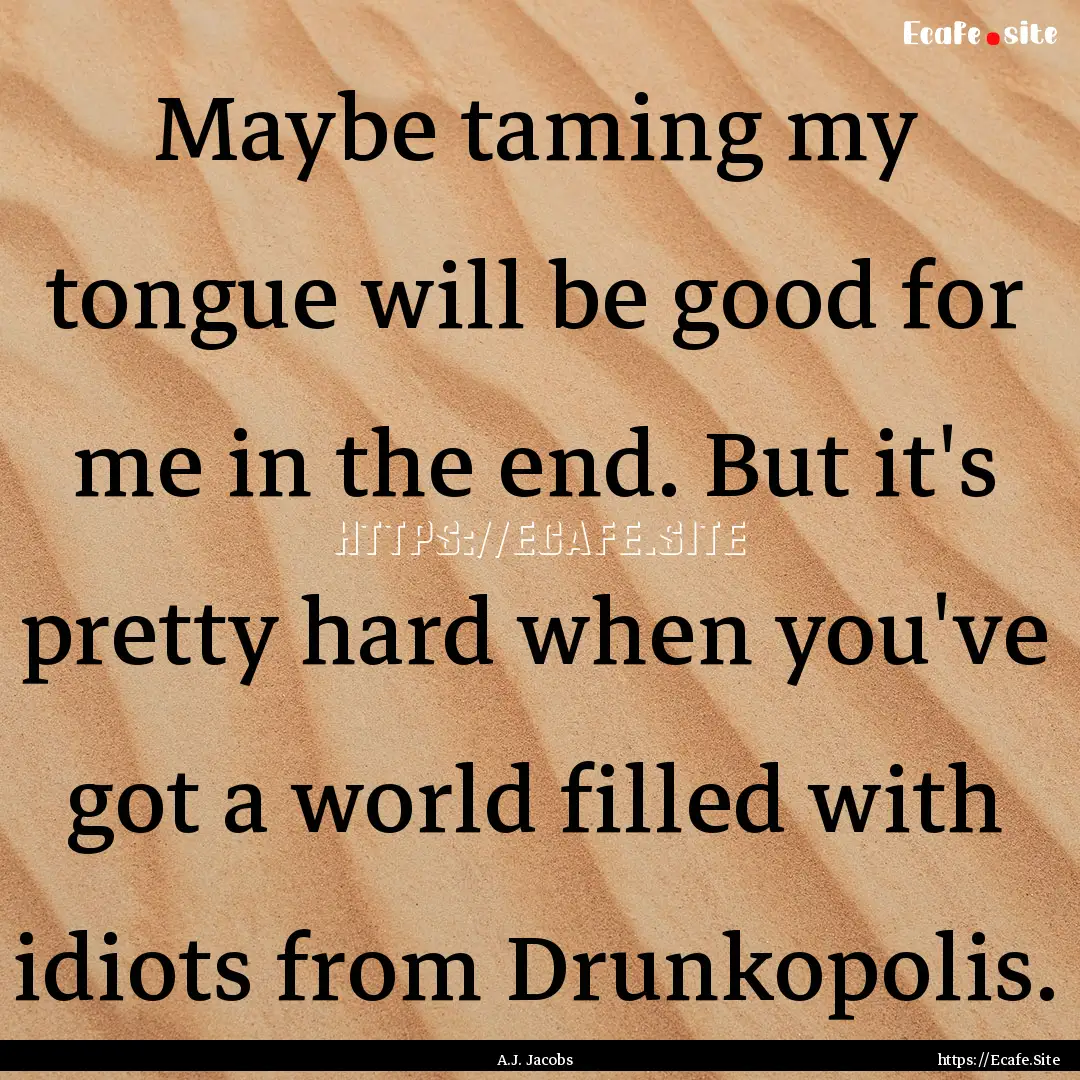 Maybe taming my tongue will be good for me.... : Quote by A.J. Jacobs