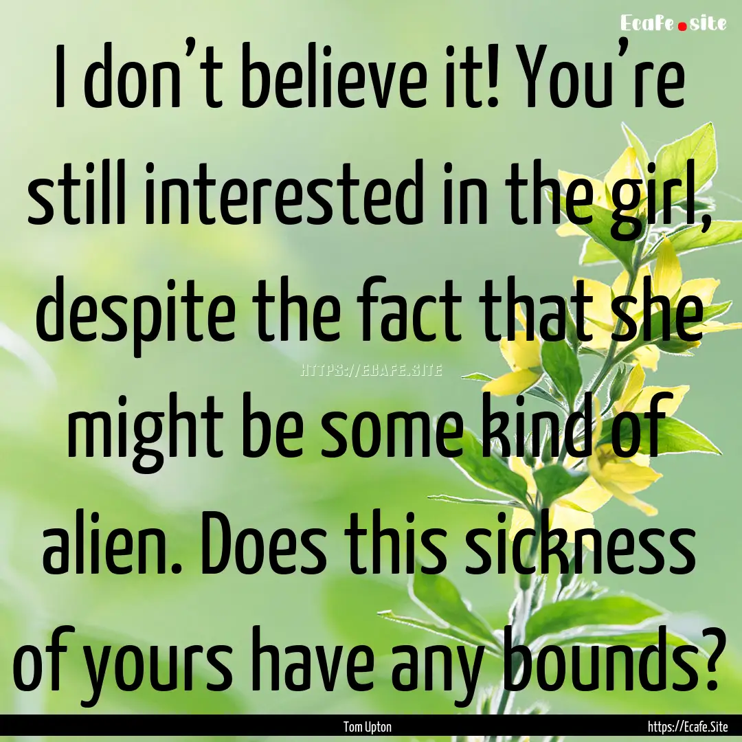 I don’t believe it! You’re still interested.... : Quote by Tom Upton