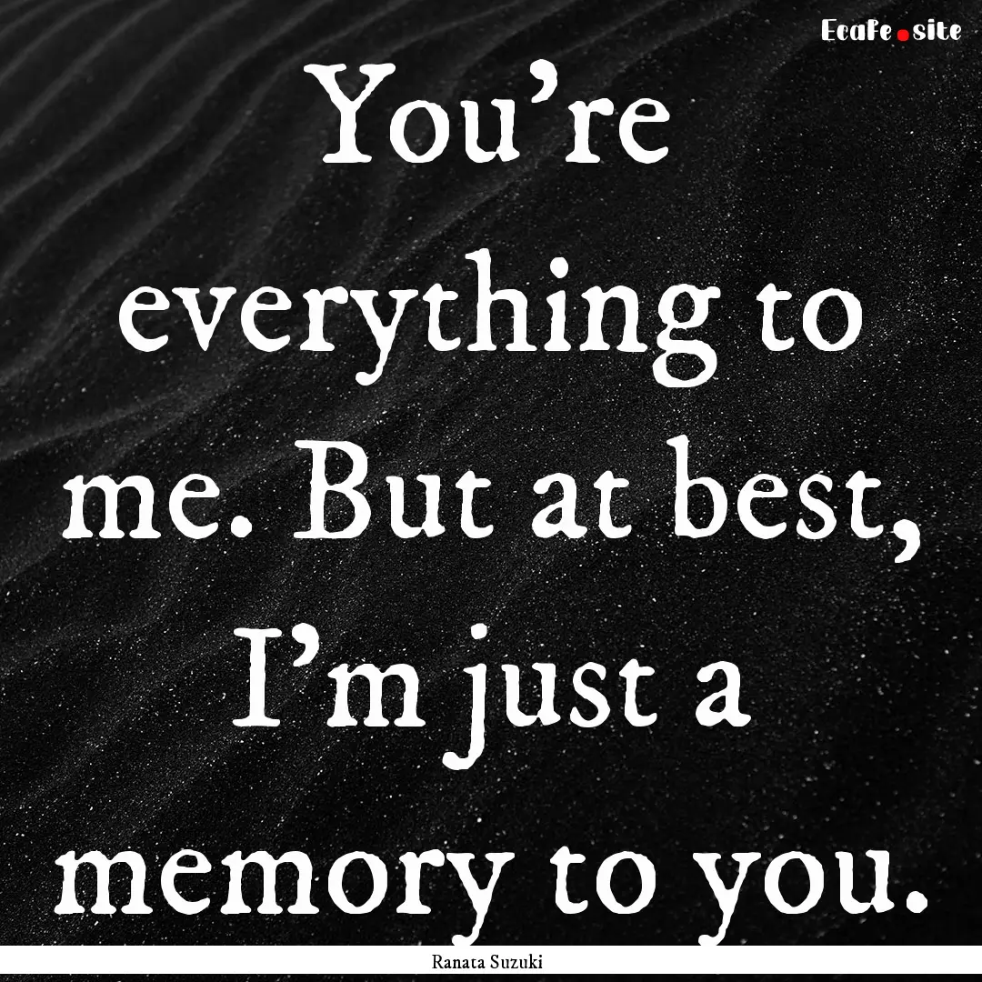 You’re everything to me. But at best, I’m.... : Quote by Ranata Suzuki