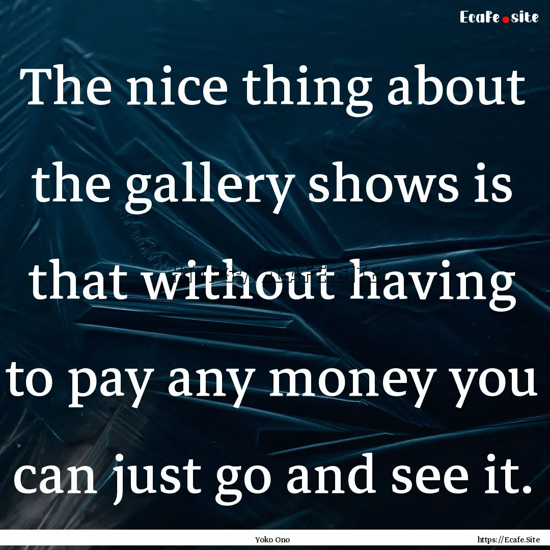 The nice thing about the gallery shows is.... : Quote by Yoko Ono