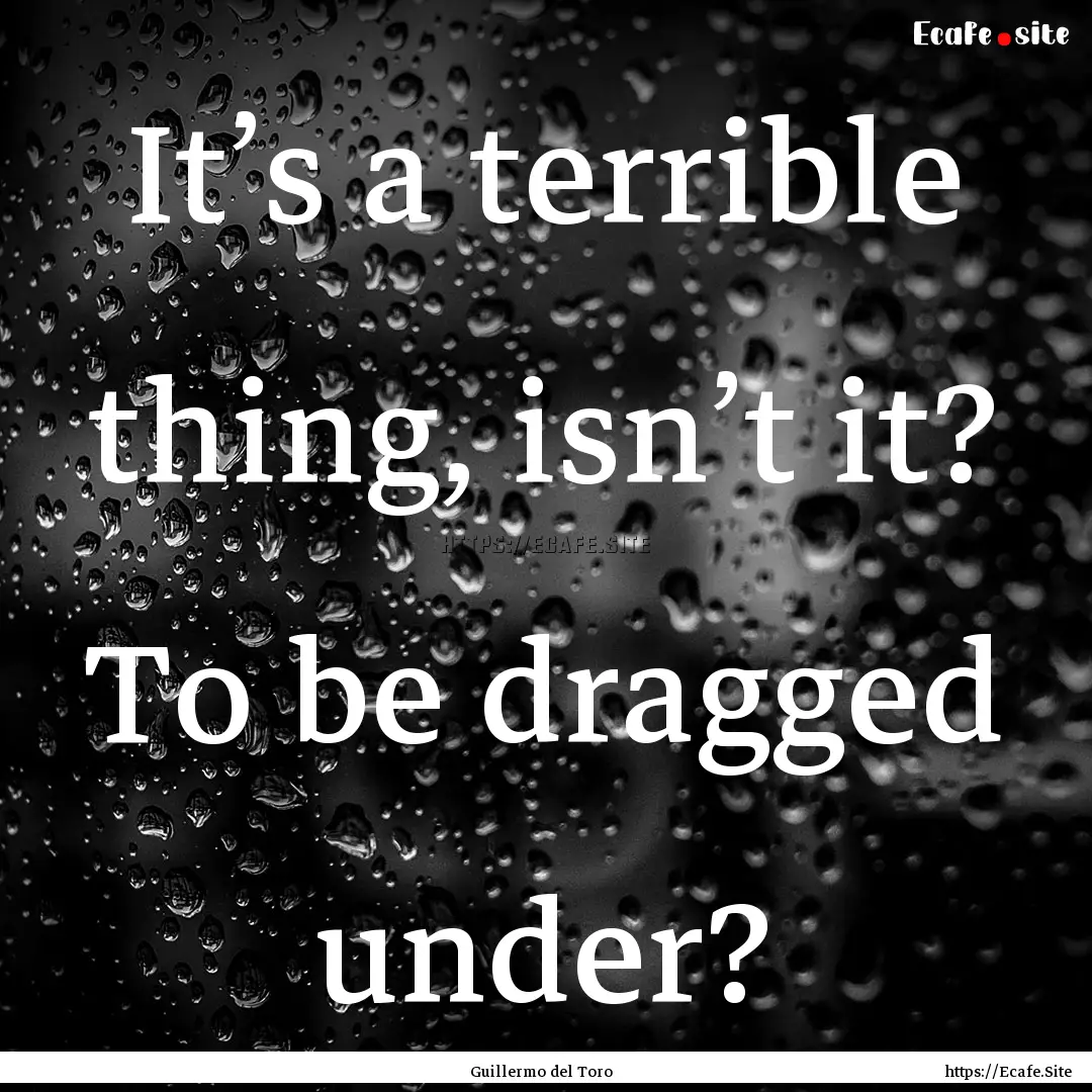 It’s a terrible thing, isn’t it? To be.... : Quote by Guillermo del Toro